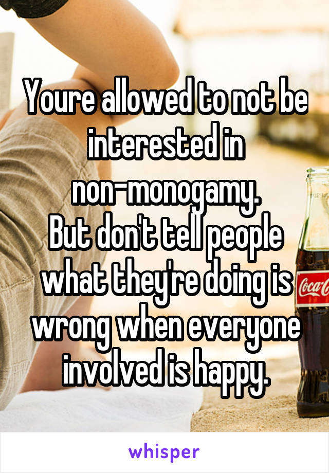 Youre allowed to not be interested in non-monogamy.
But don't tell people what they're doing is wrong when everyone involved is happy.