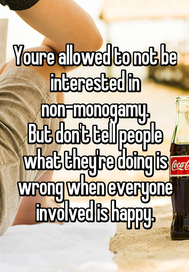 Youre allowed to not be interested in non-monogamy.
But don't tell people what they're doing is wrong when everyone involved is happy.