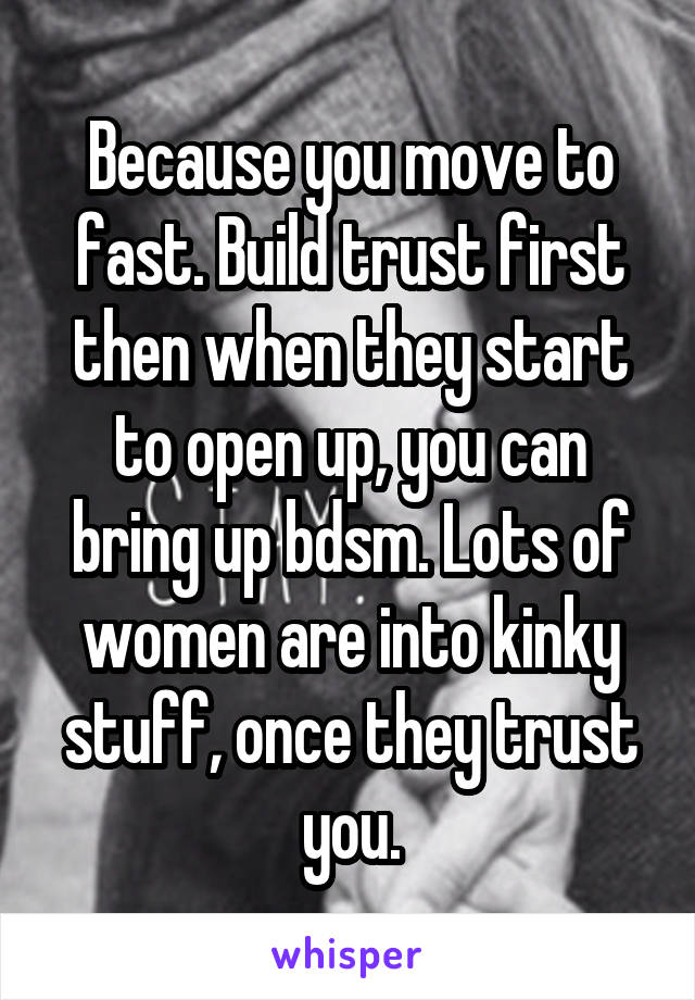 Because you move to fast. Build trust first then when they start to open up, you can bring up bdsm. Lots of women are into kinky stuff, once they trust you.