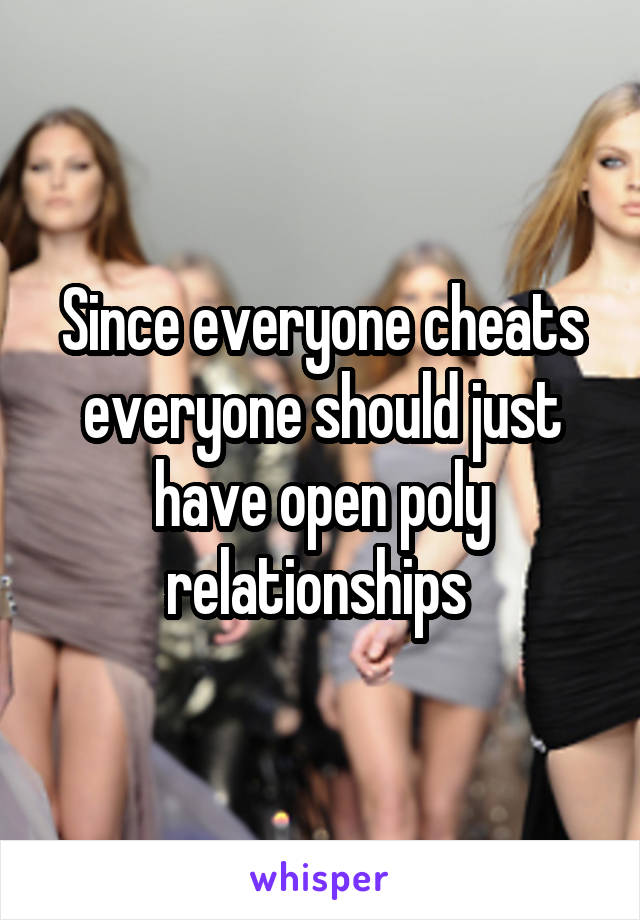 Since everyone cheats everyone should just have open poly relationships 