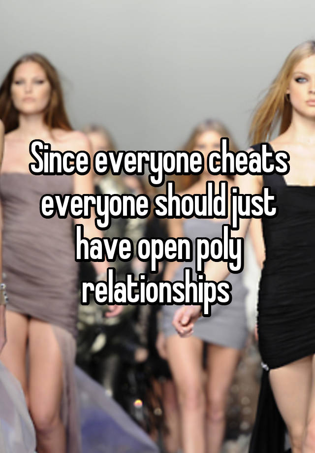 Since everyone cheats everyone should just have open poly relationships 