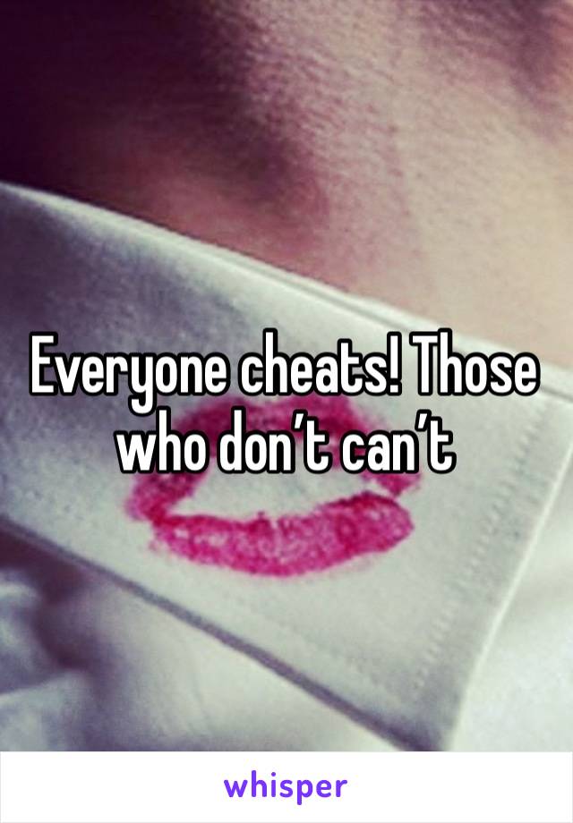 Everyone cheats! Those who don’t can’t 