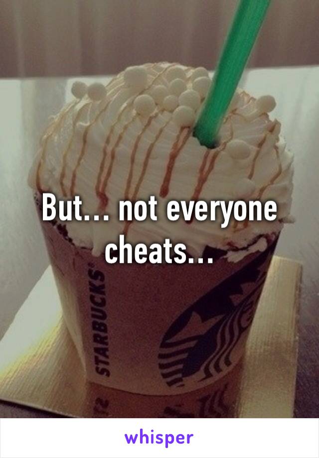 But… not everyone cheats…