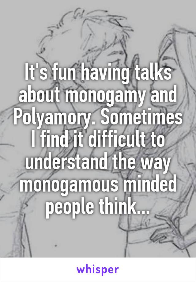 It's fun having talks about monogamy and Polyamory. Sometimes I find it difficult to understand the way monogamous minded people think...