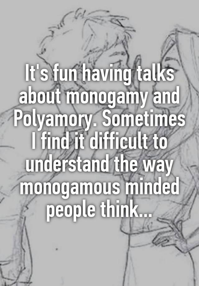 It's fun having talks about monogamy and Polyamory. Sometimes I find it difficult to understand the way monogamous minded people think...