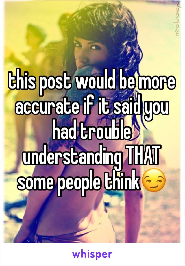 this post would be more accurate if it said you had trouble understanding THAT some people think😏