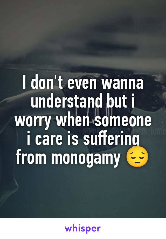 I don't even wanna understand but i worry when someone i care is suffering from monogamy 😔