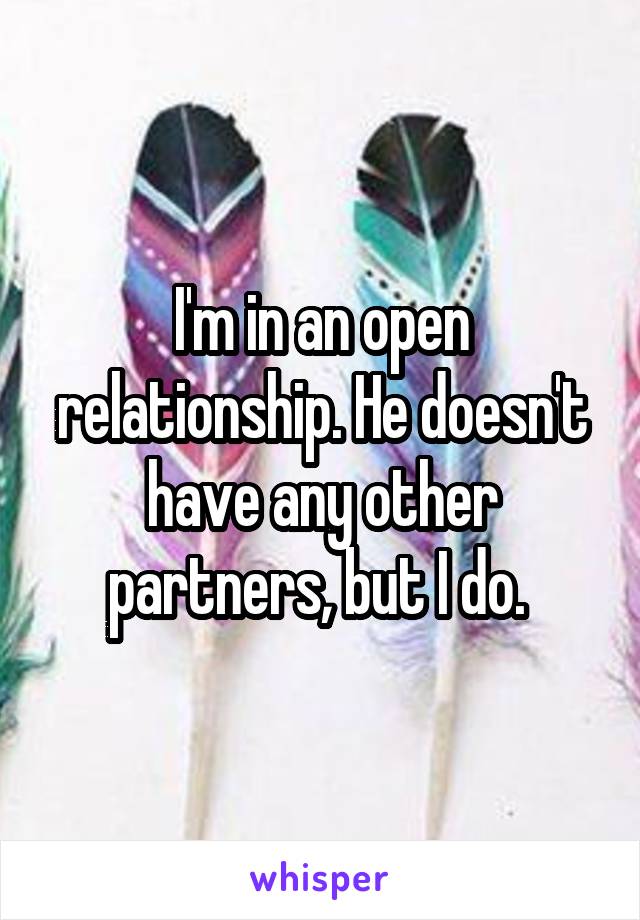 I'm in an open relationship. He doesn't have any other partners, but I do. 