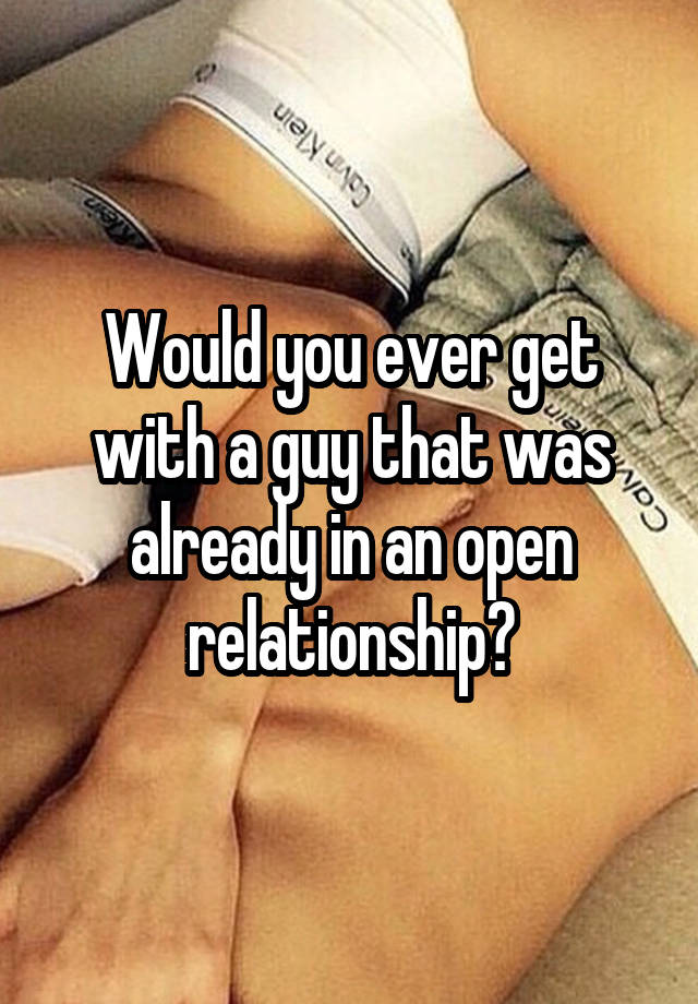 Would you ever get with a guy that was already in an open relationship?