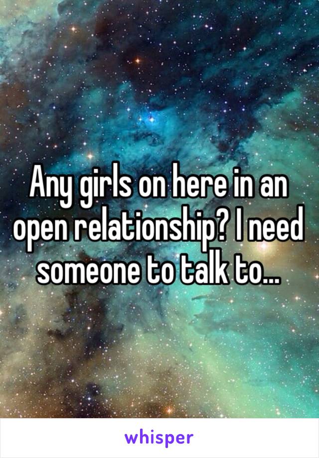 Any girls on here in an open relationship? I need someone to talk to…