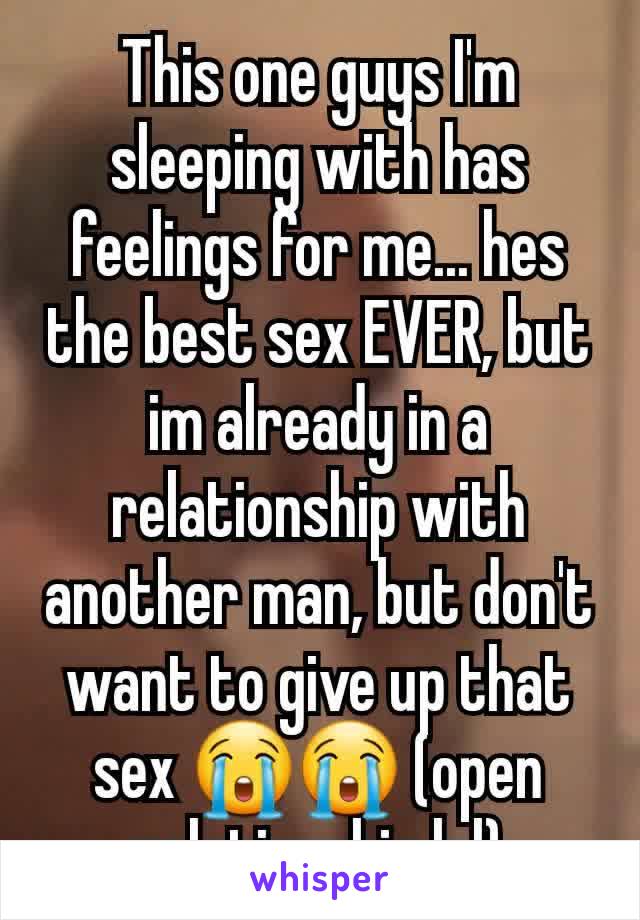 This one guys I'm sleeping with has feelings for me... hes the best sex EVER, but im already in a relationship with another man, but don't want to give up that sex 😭😭 (open relationship lol)