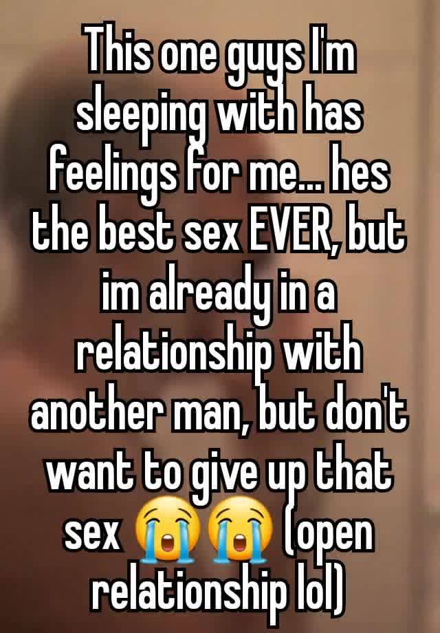 This one guys I'm sleeping with has feelings for me... hes the best sex EVER, but im already in a relationship with another man, but don't want to give up that sex 😭😭 (open relationship lol)