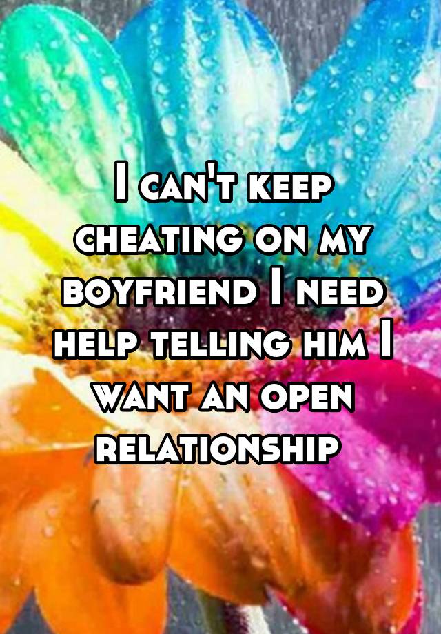 I can't keep cheating on my boyfriend I need help telling him I want an open relationship 