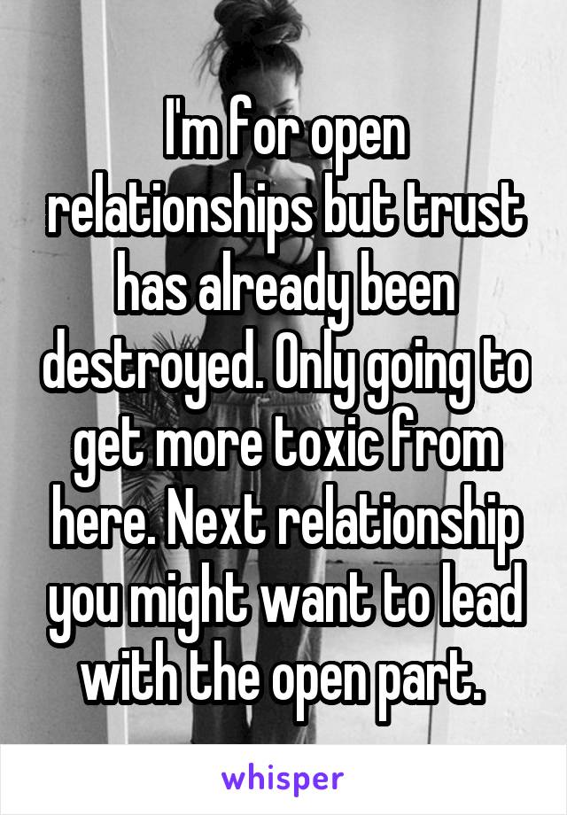 I'm for open relationships but trust has already been destroyed. Only going to get more toxic from here. Next relationship you might want to lead with the open part. 