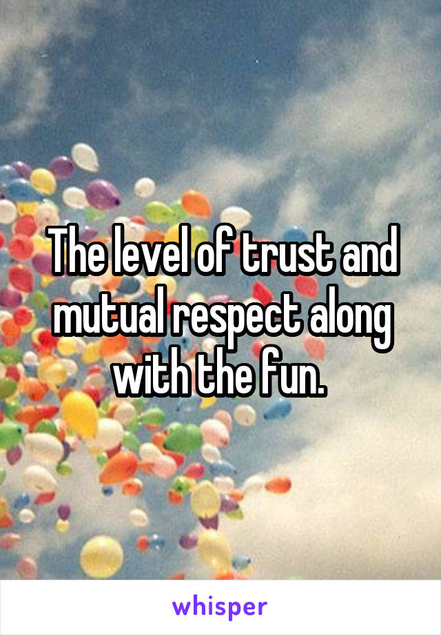 The level of trust and mutual respect along with the fun. 