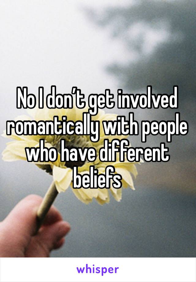 No I don’t get involved romantically with people who have different beliefs 