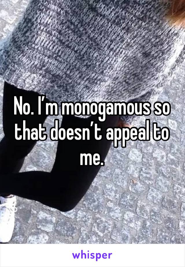 No. I’m monogamous so that doesn’t appeal to me. 