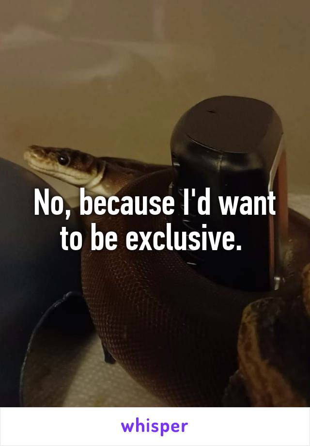 No, because I'd want to be exclusive. 