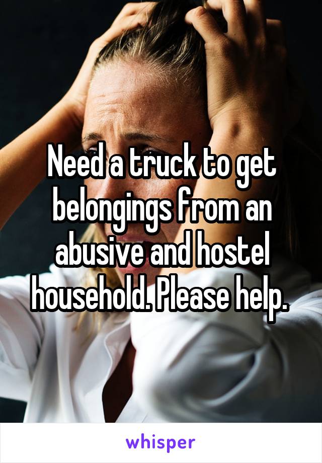 Need a truck to get belongings from an abusive and hostel household. Please help. 