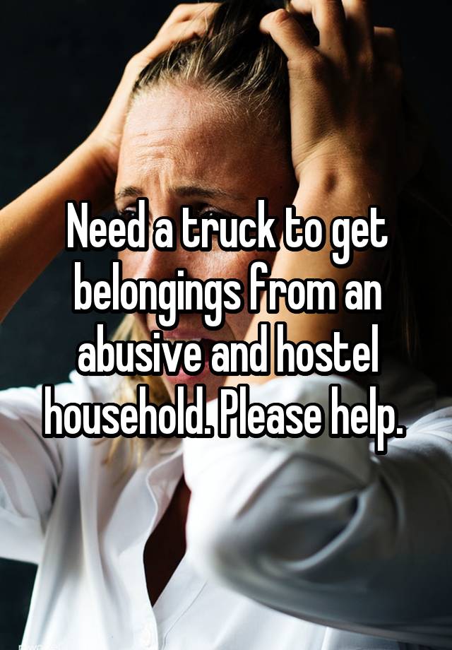 Need a truck to get belongings from an abusive and hostel household. Please help. 