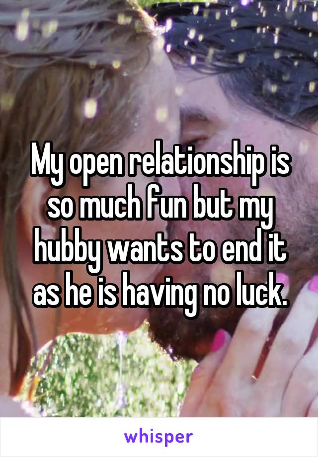 My open relationship is so much fun but my hubby wants to end it as he is having no luck.