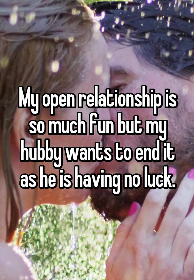 My open relationship is so much fun but my hubby wants to end it as he is having no luck.