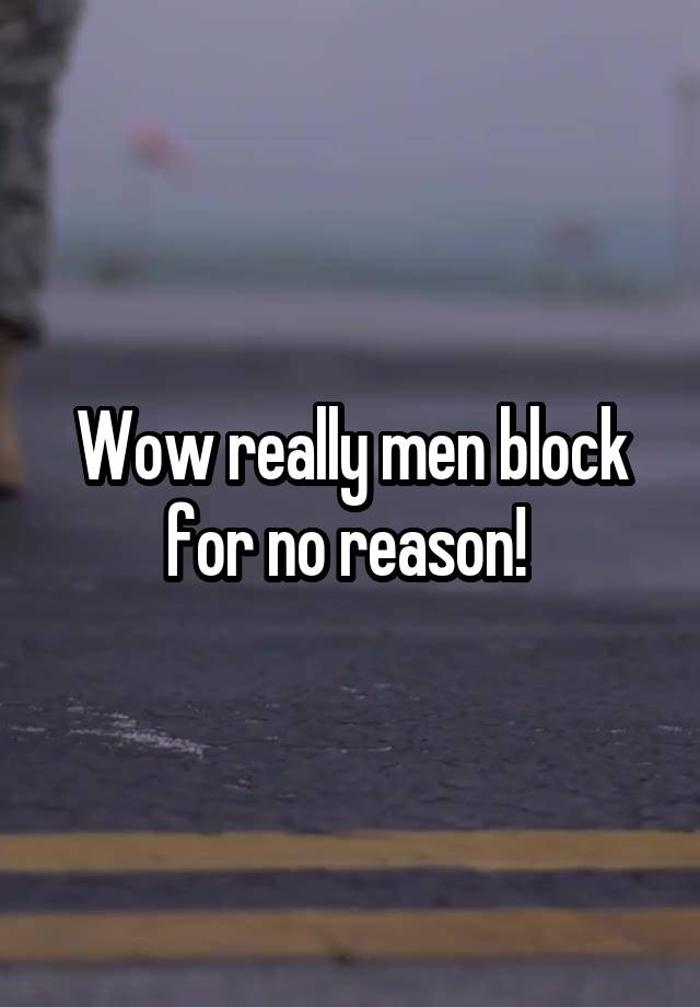 Wow really men block for no reason! 