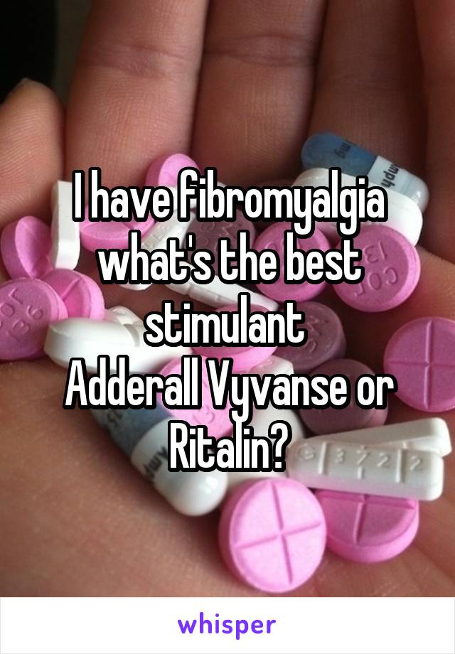 I have fibromyalgia what's the best stimulant 
Adderall Vyvanse or Ritalin?