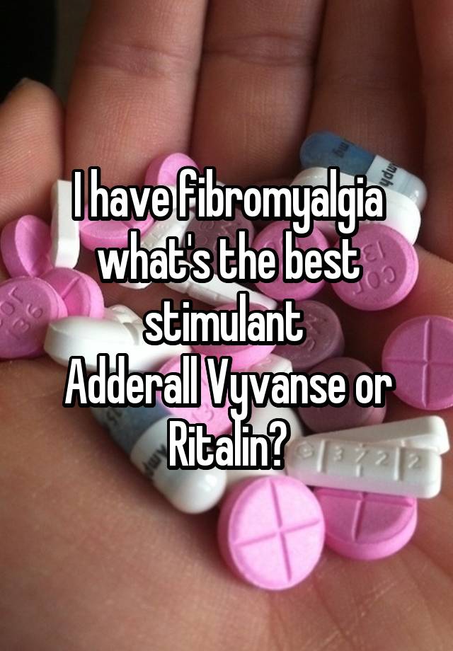 I have fibromyalgia what's the best stimulant 
Adderall Vyvanse or Ritalin?