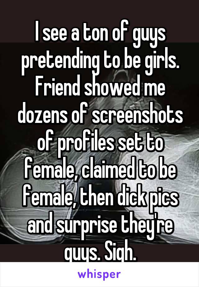 I see a ton of guys pretending to be girls. Friend showed me dozens of screenshots of profiles set to female, claimed to be female, then dick pics and surprise they're guys. Sigh.