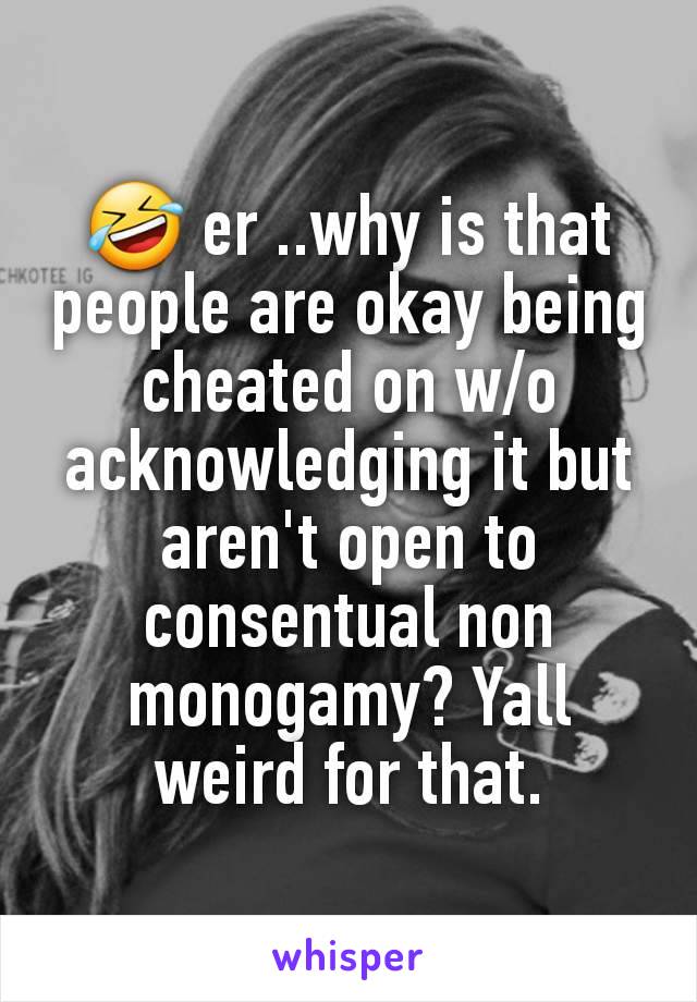 🤣 er ..why is that people are okay being cheated on w/o acknowledging it but aren't open to consentual non monogamy? Yall weird for that.