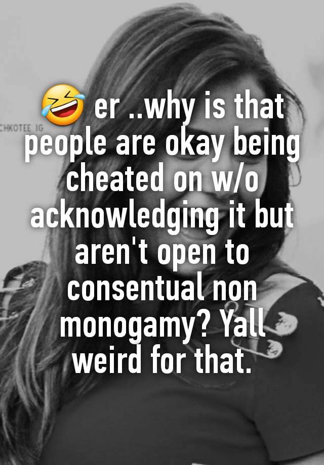 🤣 er ..why is that people are okay being cheated on w/o acknowledging it but aren't open to consentual non monogamy? Yall weird for that.