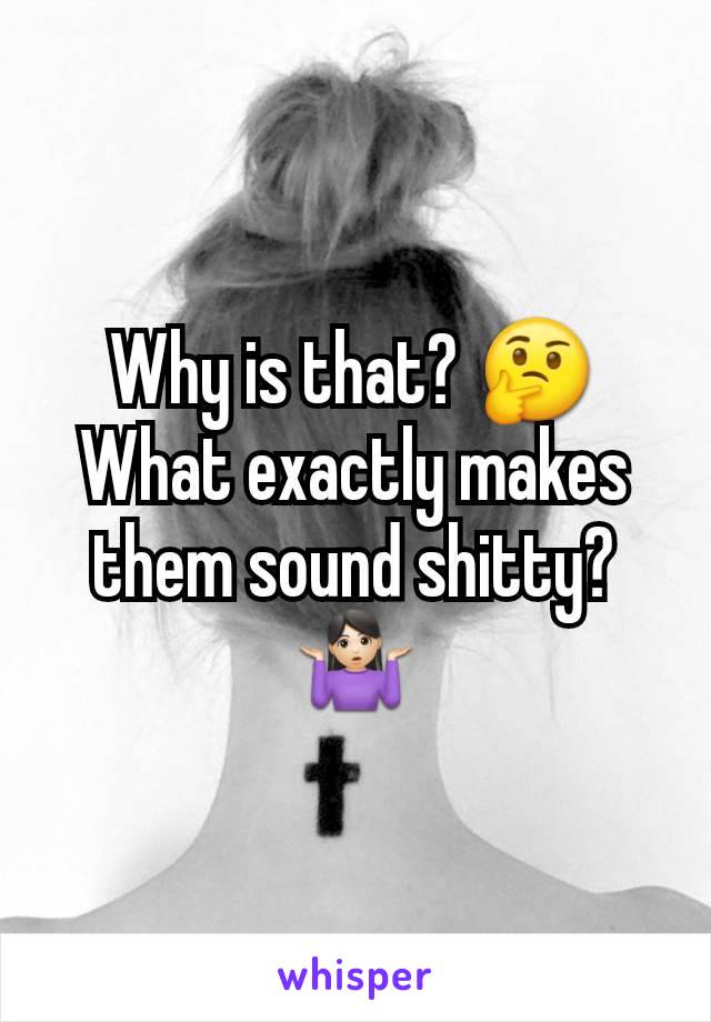 Why is that? 🤔 What exactly makes them sound shitty? 🤷🏻‍♀️