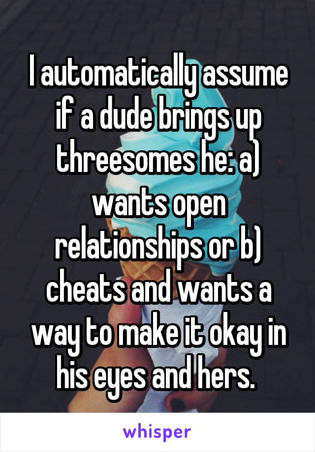 I automatically assume if a dude brings up threesomes he: a) wants open relationships or b) cheats and wants a way to make it okay in his eyes and hers. 