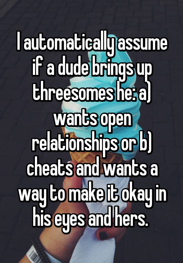 I automatically assume if a dude brings up threesomes he: a) wants open relationships or b) cheats and wants a way to make it okay in his eyes and hers. 