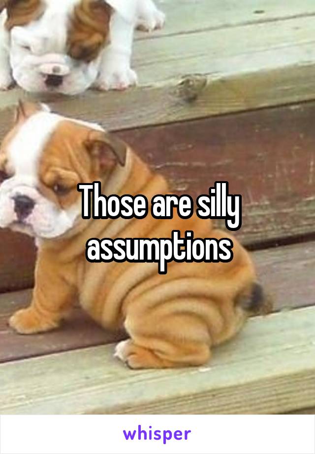 Those are silly assumptions