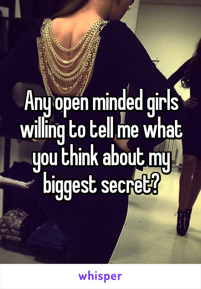 Any open minded girls willing to tell me what you think about my biggest secret?