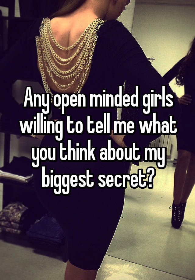 Any open minded girls willing to tell me what you think about my biggest secret?