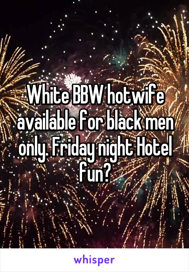 White BBW hotwife available for black men only. Friday night Hotel fun?