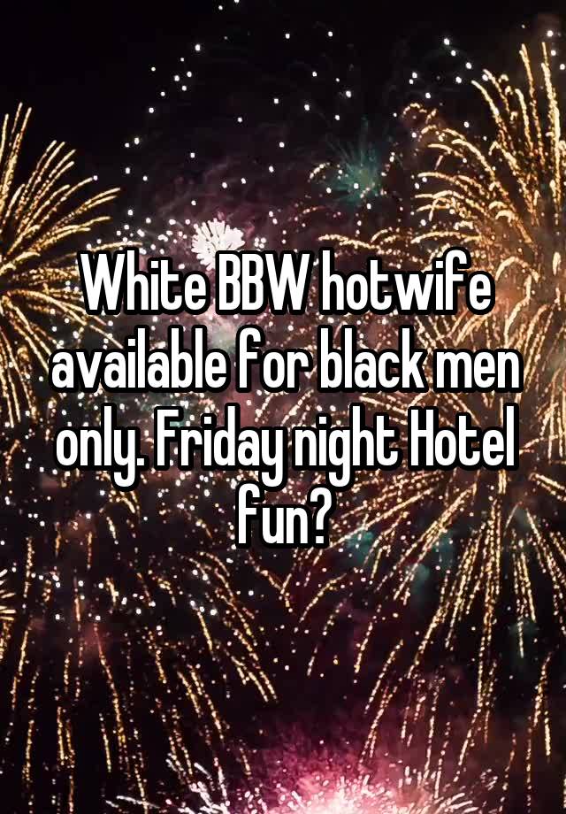 White BBW hotwife available for black men only. Friday night Hotel fun?