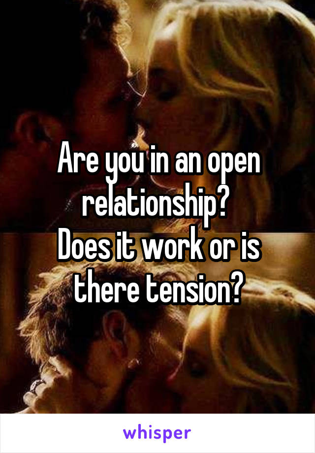 Are you in an open relationship? 
Does it work or is there tension?