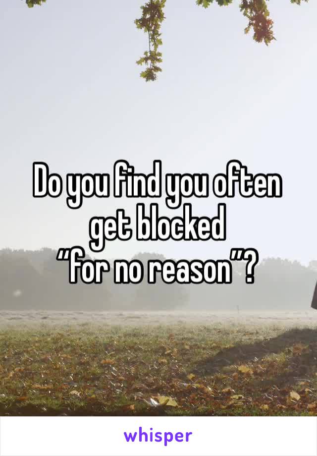 Do you find you often 
get blocked 
“for no reason”?