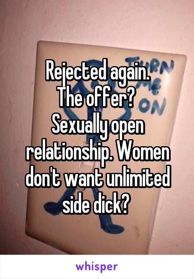 Rejected again.
The offer? 
Sexually open relationship. Women don't want unlimited side dick? 