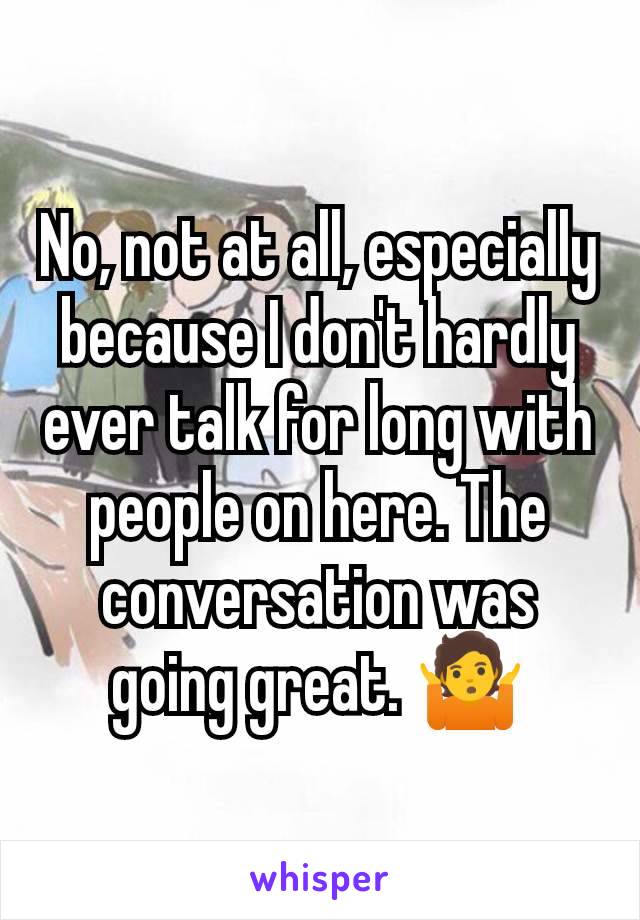 No, not at all, especially because I don't hardly ever talk for long with people on here. The conversation was going great. 🤷