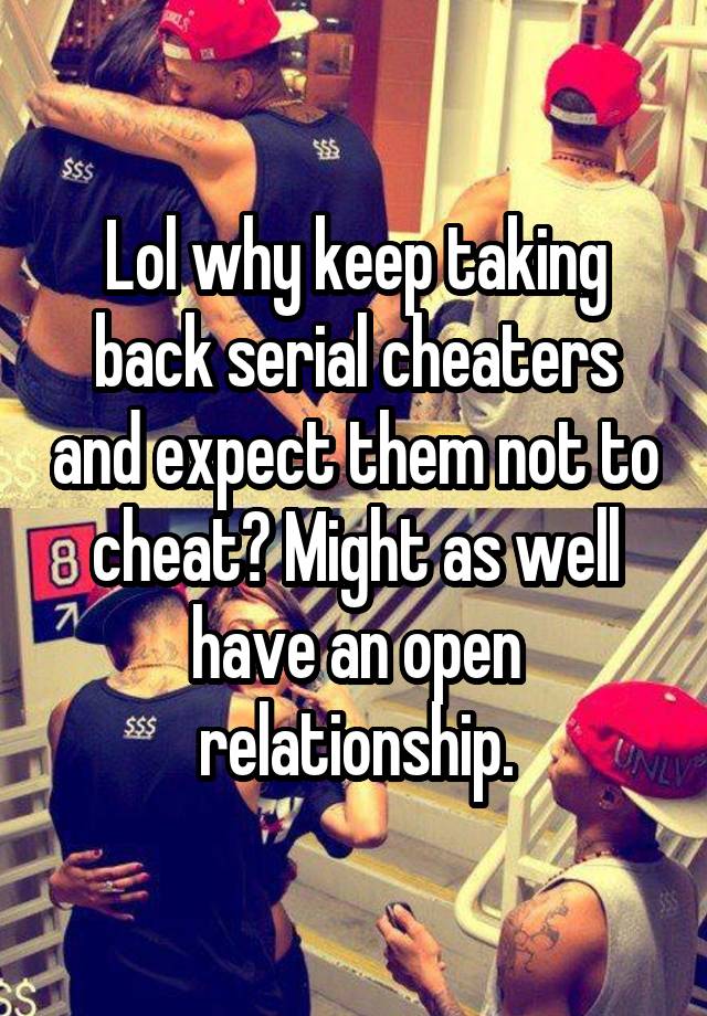 Lol why keep taking back serial cheaters and expect them not to cheat? Might as well have an open relationship.