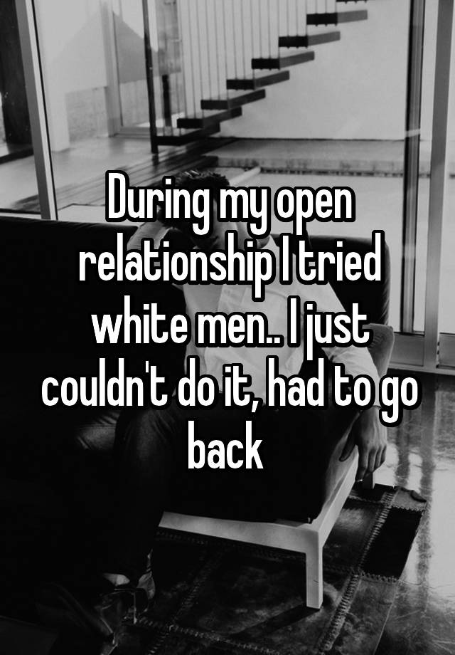 During my open relationship I tried white men.. I just couldn't do it, had to go back 