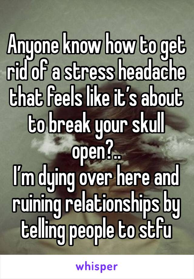 Anyone know how to get rid of a stress headache that feels like it’s about to break your skull open?..
I’m dying over here and ruining relationships by telling people to stfu