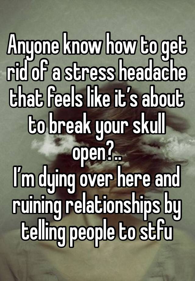 Anyone know how to get rid of a stress headache that feels like it’s about to break your skull open?..
I’m dying over here and ruining relationships by telling people to stfu