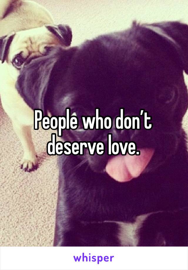 People who don’t deserve love. 