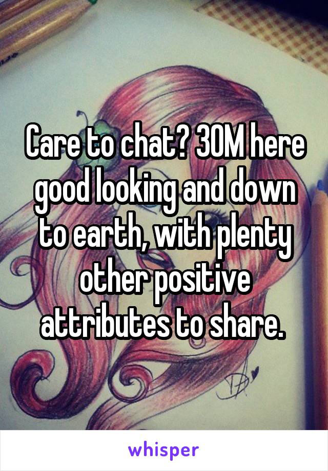 Care to chat? 30M here good looking and down to earth, with plenty other positive attributes to share. 